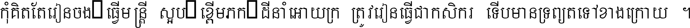 កុំ​គិត​តែ​រៀន​ចង់ធ្វើ​មន្ត្រី ស្អប់​ខ្ពើម​ភក់ដី​នាំអោយ​ក្រ ត្រូវ​រៀន​ធ្វើ​ជា​កសិករ ទើប​មានទ្រព្យ​ត​ទៅ​ខាង​ក្រោយ ។