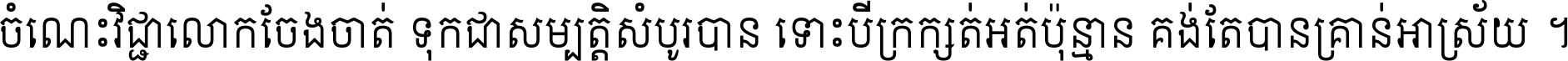 ចំណេះ​វិជ្ជា​លោក​ចែង​ចាត់ ទុក​ជា​សម្បត្តិ​សំបូរ​បាន ទោះ​បី​ក្រក្សត់​អត់​ប៉ុន្មាន គង់​តែ​បាន​គ្រាន់​អាស្រ័យ ។