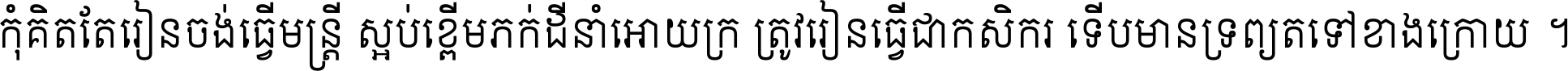 កុំ​គិត​តែ​រៀន​ចង់ធ្វើ​មន្ត្រី ស្អប់​ខ្ពើម​ភក់ដី​នាំអោយ​ក្រ ត្រូវ​រៀន​ធ្វើ​ជា​កសិករ ទើប​មានទ្រព្យ​ត​ទៅ​ខាង​ក្រោយ ។