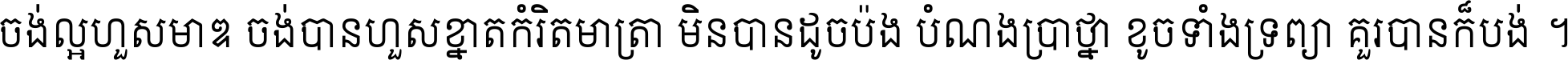ចង់​ល្អ​ហួស​មាឌ ចង់​បាន​ហួស​ខ្នាត​កំរិត​មាត្រា មិន​បាន​ដូច​ប៉ង បំណង​ប្រាថ្នា ខូច​ទាំងទ្រព្យា គួរ​បាន​ក៏បង់ ។