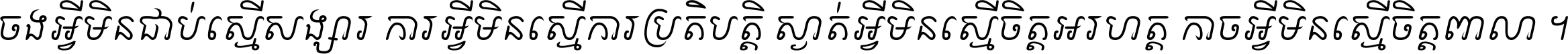 ចង​អ្វី​មិន​ជាប់​ស្មើ​សង្សារ ការ​អ្វី​មិន​ស្មើ​ការ​ប្រតិបត្តិ ស្ងាត់​អ្វី​មិន​ស្មើ​​ចិត្ត​អរហត្ត​ កាច​អ្វី​មិន​ស្មើ​ចិត្ត​ពាលា ។