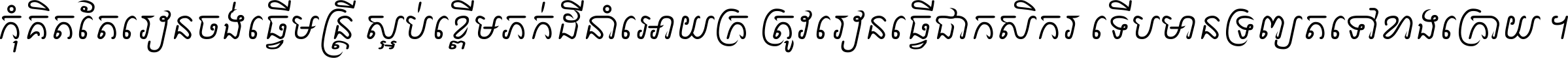 កុំ​គិត​តែ​រៀន​ចង់ធ្វើ​មន្ត្រី ស្អប់​ខ្ពើម​ភក់ដី​នាំអោយ​ក្រ ត្រូវ​រៀន​ធ្វើ​ជា​កសិករ ទើប​មានទ្រព្យ​ត​ទៅ​ខាង​ក្រោយ ។