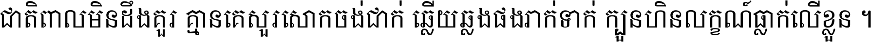 ជាតិ​ពាល​មិន​ដឹង​គួរ គ្មាន​គេ​សួរ​សោក​ចង់​ជាក់ ឆ្លើយ​ឆ្លង​ផង​រាក់​ទាក់​ ក្បួន​ហិន​លក្ខណ៍​ធ្លាក់​លើ​ខ្លួន ។