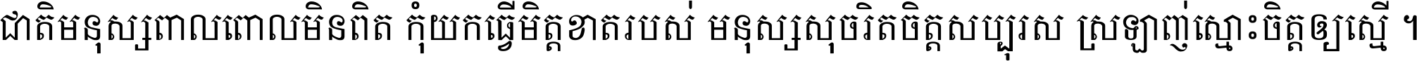 ជាតិ​មនុស្ស​ពាល​ពោល​មិន​ពិត កុំ​យក​ធ្វើ​មិត្ត​ខាត​របស់ មនុស្ស​សុចរិត​ចិត្ត​សប្បុរស ស្រឡាញ់​ស្មោះ​ចិត្ត​ឲ្យ​ស្មើ ។