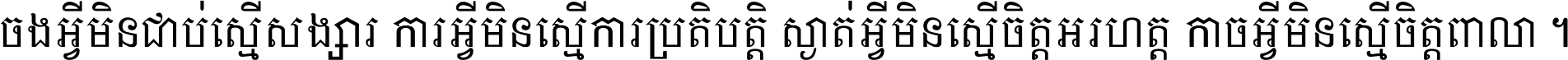 ចង​អ្វី​មិន​ជាប់​ស្មើ​សង្សារ ការ​អ្វី​មិន​ស្មើ​ការ​ប្រតិបត្តិ ស្ងាត់​អ្វី​មិន​ស្មើ​​ចិត្ត​អរហត្ត​ កាច​អ្វី​មិន​ស្មើ​ចិត្ត​ពាលា ។