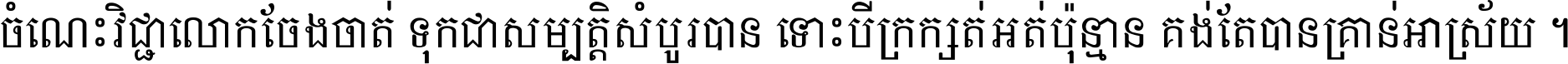 ចំណេះ​វិជ្ជា​លោក​ចែង​ចាត់ ទុក​ជា​សម្បត្តិ​សំបូរ​បាន ទោះ​បី​ក្រក្សត់​អត់​ប៉ុន្មាន គង់​តែ​បាន​គ្រាន់​អាស្រ័យ ។