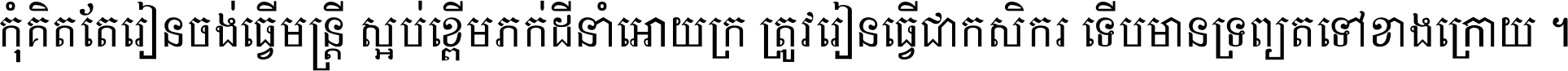 កុំ​គិត​តែ​រៀន​ចង់ធ្វើ​មន្ត្រី ស្អប់​ខ្ពើម​ភក់ដី​នាំអោយ​ក្រ ត្រូវ​រៀន​ធ្វើ​ជា​កសិករ ទើប​មានទ្រព្យ​ត​ទៅ​ខាង​ក្រោយ ។