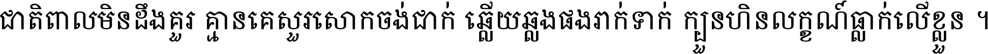 ជាតិ​ពាល​មិន​ដឹង​គួរ គ្មាន​គេ​សួរ​សោក​ចង់​ជាក់ ឆ្លើយ​ឆ្លង​ផង​រាក់​ទាក់​ ក្បួន​ហិន​លក្ខណ៍​ធ្លាក់​លើ​ខ្លួន ។