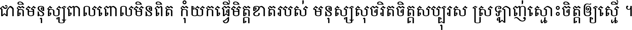 ជាតិ​មនុស្ស​ពាល​ពោល​មិន​ពិត កុំ​យក​ធ្វើ​មិត្ត​ខាត​របស់ មនុស្ស​សុចរិត​ចិត្ត​សប្បុរស ស្រឡាញ់​ស្មោះ​ចិត្ត​ឲ្យ​ស្មើ ។