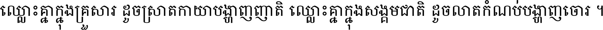 ឈ្លោះ​គ្នា​ក្នុង​គ្រួសារ ដូច​ស្រាត​កាយា​បង្ហាញ​ញាតិ ឈ្លោះគ្នាក្នុង​សង្គមជាតិ ដូច​លាត​កំណប់​បង្ហាញ​ចោរ ។