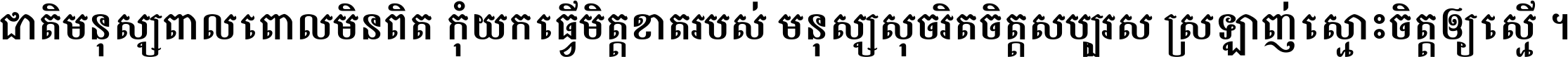 ជាតិ​មនុស្ស​ពាល​ពោល​មិន​ពិត កុំ​យក​ធ្វើ​មិត្ត​ខាត​របស់ មនុស្ស​សុចរិត​ចិត្ត​សប្បុរស ស្រឡាញ់​ស្មោះ​ចិត្ត​ឲ្យ​ស្មើ ។