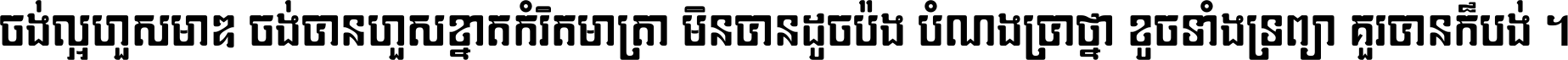 ចង់​ល្អ​ហួស​មាឌ ចង់​បាន​ហួស​ខ្នាត​កំរិត​មាត្រា មិន​បាន​ដូច​ប៉ង បំណង​ប្រាថ្នា ខូច​ទាំងទ្រព្យា គួរ​បាន​ក៏បង់ ។