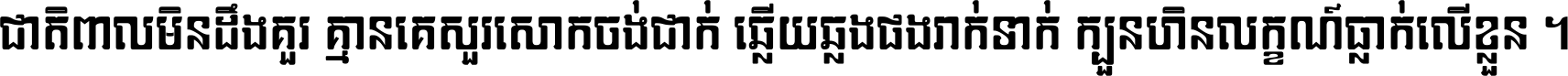 ជាតិ​ពាល​មិន​ដឹង​គួរ គ្មាន​គេ​សួរ​សោក​ចង់​ជាក់ ឆ្លើយ​ឆ្លង​ផង​រាក់​ទាក់​ ក្បួន​ហិន​លក្ខណ៍​ធ្លាក់​លើ​ខ្លួន ។