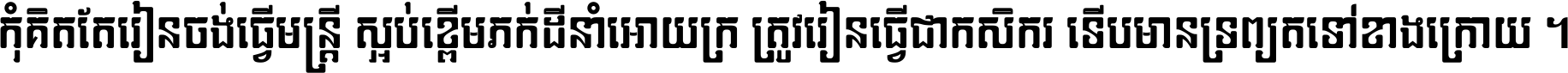 កុំ​គិត​តែ​រៀន​ចង់ធ្វើ​មន្ត្រី ស្អប់​ខ្ពើម​ភក់ដី​នាំអោយ​ក្រ ត្រូវ​រៀន​ធ្វើ​ជា​កសិករ ទើប​មានទ្រព្យ​ត​ទៅ​ខាង​ក្រោយ ។