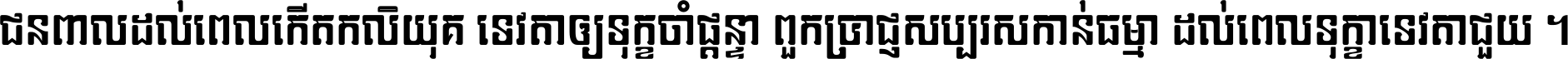 ជនពាល​ដល់​ពេល​កើត​កលិយុគ ទេវតា​ឲ្យ​ទុក្ខ​ចាំ​ផ្ដន្ទា ពួក​ប្រាជ្ញ​សប្បរស​កាន់​ធម្មា ដល់​ពេល​ទុក្ខា​ទេវតា​ជួយ ។