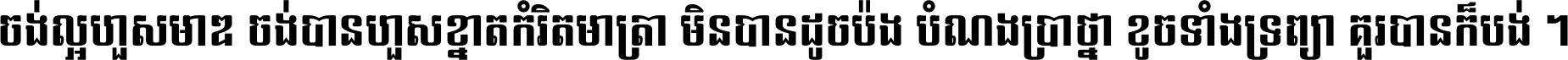 ចង់​ល្អ​ហួស​មាឌ ចង់​បាន​ហួស​ខ្នាត​កំរិត​មាត្រា មិន​បាន​ដូច​ប៉ង បំណង​ប្រាថ្នា ខូច​ទាំងទ្រព្យា គួរ​បាន​ក៏បង់ ។