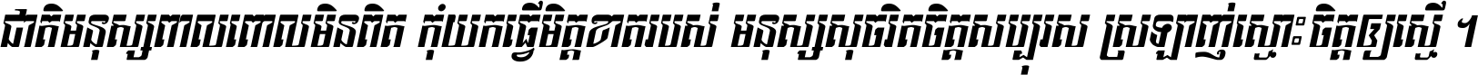 ជាតិ​មនុស្ស​ពាល​ពោល​មិន​ពិត កុំ​យក​ធ្វើ​មិត្ត​ខាត​របស់ មនុស្ស​សុចរិត​ចិត្ត​សប្បុរស ស្រឡាញ់​ស្មោះ​ចិត្ត​ឲ្យ​ស្មើ ។