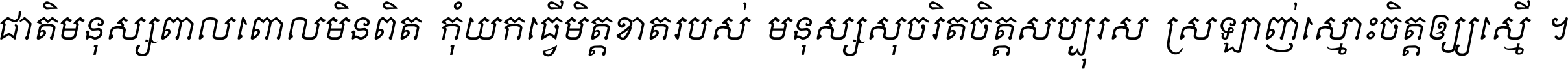 ជាតិ​មនុស្ស​ពាល​ពោល​មិន​ពិត កុំ​យក​ធ្វើ​មិត្ត​ខាត​របស់ មនុស្ស​សុចរិត​ចិត្ត​សប្បុរស ស្រឡាញ់​ស្មោះ​ចិត្ត​ឲ្យ​ស្មើ ។