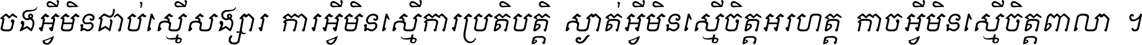 ចង​អ្វី​មិន​ជាប់​ស្មើ​សង្សារ ការ​អ្វី​មិន​ស្មើ​ការ​ប្រតិបត្តិ ស្ងាត់​អ្វី​មិន​ស្មើ​​ចិត្ត​អរហត្ត​ កាច​អ្វី​មិន​ស្មើ​ចិត្ត​ពាលា ។