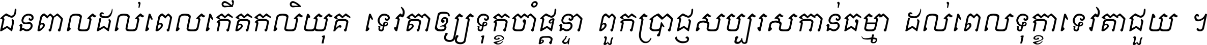 ជនពាល​ដល់​ពេល​កើត​កលិយុគ ទេវតា​ឲ្យ​ទុក្ខ​ចាំ​ផ្ដន្ទា ពួក​ប្រាជ្ញ​សប្បរស​កាន់​ធម្មា ដល់​ពេល​ទុក្ខា​ទេវតា​ជួយ ។