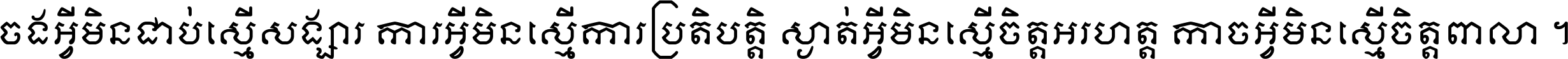 ចង​អ្វី​មិន​ជាប់​ស្មើ​សង្សារ ការ​អ្វី​មិន​ស្មើ​ការ​ប្រតិបត្តិ ស្ងាត់​អ្វី​មិន​ស្មើ​​ចិត្ត​អរហត្ត​ កាច​អ្វី​មិន​ស្មើ​ចិត្ត​ពាលា ។