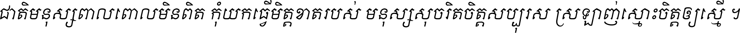 ជាតិ​មនុស្ស​ពាល​ពោល​មិន​ពិត កុំ​យក​ធ្វើ​មិត្ត​ខាត​របស់ មនុស្ស​សុចរិត​ចិត្ត​សប្បុរស ស្រឡាញ់​ស្មោះ​ចិត្ត​ឲ្យ​ស្មើ ។