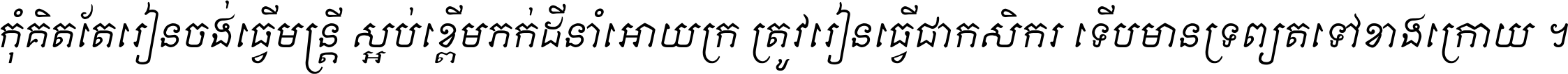 កុំ​គិត​តែ​រៀន​ចង់ធ្វើ​មន្ត្រី ស្អប់​ខ្ពើម​ភក់ដី​នាំអោយ​ក្រ ត្រូវ​រៀន​ធ្វើ​ជា​កសិករ ទើប​មានទ្រព្យ​ត​ទៅ​ខាង​ក្រោយ ។