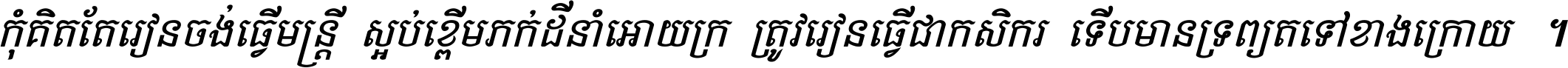 កុំ​គិត​តែ​រៀន​ចង់ធ្វើ​មន្ត្រី ស្អប់​ខ្ពើម​ភក់ដី​នាំអោយ​ក្រ ត្រូវ​រៀន​ធ្វើ​ជា​កសិករ ទើប​មានទ្រព្យ​ត​ទៅ​ខាង​ក្រោយ ។