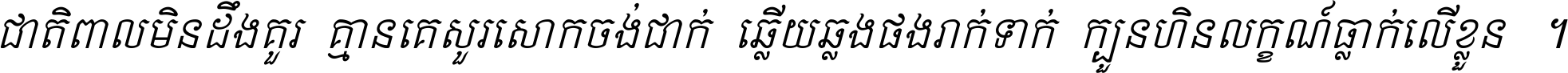 ជាតិ​ពាល​មិន​ដឹង​គួរ គ្មាន​គេ​សួរ​សោក​ចង់​ជាក់ ឆ្លើយ​ឆ្លង​ផង​រាក់​ទាក់​ ក្បួន​ហិន​លក្ខណ៍​ធ្លាក់​លើ​ខ្លួន ។