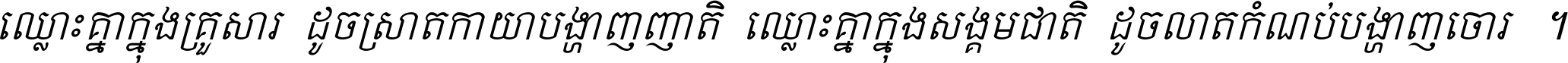 ឈ្លោះ​គ្នា​ក្នុង​គ្រួសារ ដូច​ស្រាត​កាយា​បង្ហាញ​ញាតិ ឈ្លោះគ្នាក្នុង​សង្គមជាតិ ដូច​លាត​កំណប់​បង្ហាញ​ចោរ ។