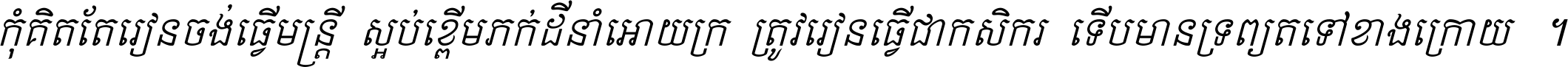 កុំ​គិត​តែ​រៀន​ចង់ធ្វើ​មន្ត្រី ស្អប់​ខ្ពើម​ភក់ដី​នាំអោយ​ក្រ ត្រូវ​រៀន​ធ្វើ​ជា​កសិករ ទើប​មានទ្រព្យ​ត​ទៅ​ខាង​ក្រោយ ។