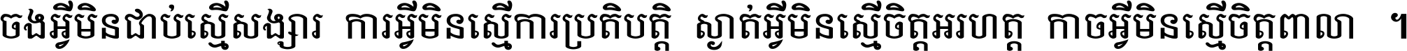 ចង​អ្វី​មិន​ជាប់​ស្មើ​សង្សារ ការ​អ្វី​មិន​ស្មើ​ការ​ប្រតិបត្តិ ស្ងាត់​អ្វី​មិន​ស្មើ​​ចិត្ត​អរហត្ត​ កាច​អ្វី​មិន​ស្មើ​ចិត្ត​ពាលា ។