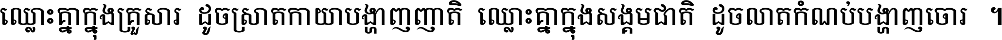 ឈ្លោះ​គ្នា​ក្នុង​គ្រួសារ ដូច​ស្រាត​កាយា​បង្ហាញ​ញាតិ ឈ្លោះគ្នាក្នុង​សង្គមជាតិ ដូច​លាត​កំណប់​បង្ហាញ​ចោរ ។