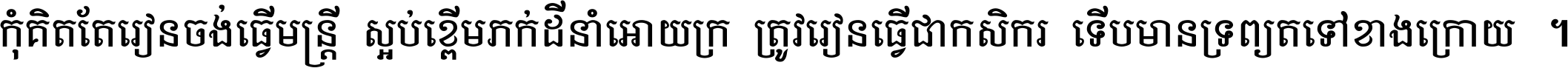 កុំ​គិត​តែ​រៀន​ចង់ធ្វើ​មន្ត្រី ស្អប់​ខ្ពើម​ភក់ដី​នាំអោយ​ក្រ ត្រូវ​រៀន​ធ្វើ​ជា​កសិករ ទើប​មានទ្រព្យ​ត​ទៅ​ខាង​ក្រោយ ។