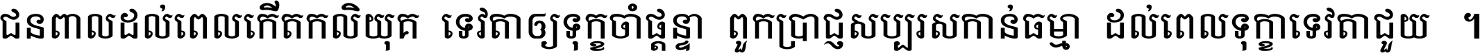 ជនពាល​ដល់​ពេល​កើត​កលិយុគ ទេវតា​ឲ្យ​ទុក្ខ​ចាំ​ផ្ដន្ទា ពួក​ប្រាជ្ញ​សប្បរស​កាន់​ធម្មា ដល់​ពេល​ទុក្ខា​ទេវតា​ជួយ ។