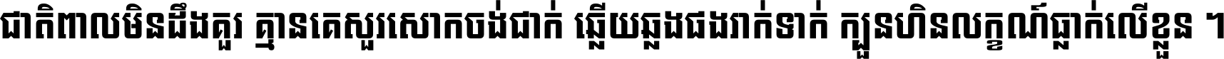 ជាតិ​ពាល​មិន​ដឹង​គួរ គ្មាន​គេ​សួរ​សោក​ចង់​ជាក់ ឆ្លើយ​ឆ្លង​ផង​រាក់​ទាក់​ ក្បួន​ហិន​លក្ខណ៍​ធ្លាក់​លើ​ខ្លួន ។