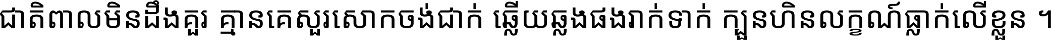 ជាតិ​ពាល​មិន​ដឹង​គួរ គ្មាន​គេ​សួរ​សោក​ចង់​ជាក់ ឆ្លើយ​ឆ្លង​ផង​រាក់​ទាក់​ ក្បួន​ហិន​លក្ខណ៍​ធ្លាក់​លើ​ខ្លួន ។