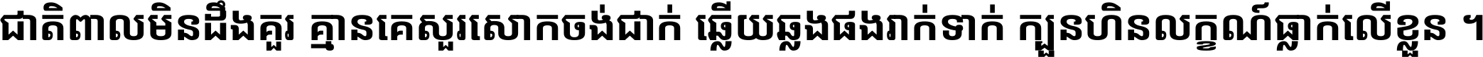 ជាតិ​ពាល​មិន​ដឹង​គួរ គ្មាន​គេ​សួរ​សោក​ចង់​ជាក់ ឆ្លើយ​ឆ្លង​ផង​រាក់​ទាក់​ ក្បួន​ហិន​លក្ខណ៍​ធ្លាក់​លើ​ខ្លួន ។