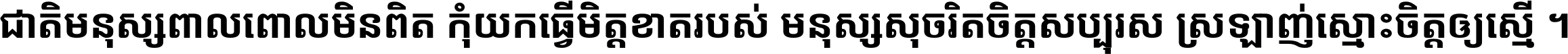 ជាតិ​មនុស្ស​ពាល​ពោល​មិន​ពិត កុំ​យក​ធ្វើ​មិត្ត​ខាត​របស់ មនុស្ស​សុចរិត​ចិត្ត​សប្បុរស ស្រឡាញ់​ស្មោះ​ចិត្ត​ឲ្យ​ស្មើ ។