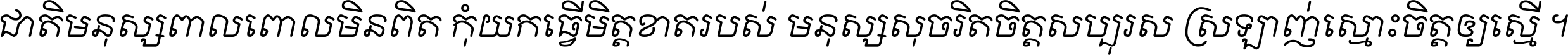 ជាតិ​មនុស្ស​ពាល​ពោល​មិន​ពិត កុំ​យក​ធ្វើ​មិត្ត​ខាត​របស់ មនុស្ស​សុចរិត​ចិត្ត​សប្បុរស ស្រឡាញ់​ស្មោះ​ចិត្ត​ឲ្យ​ស្មើ ។