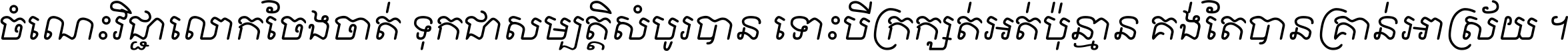 ចំណេះ​វិជ្ជា​លោក​ចែង​ចាត់ ទុក​ជា​សម្បត្តិ​សំបូរ​បាន ទោះ​បី​ក្រក្សត់​អត់​ប៉ុន្មាន គង់​តែ​បាន​គ្រាន់​អាស្រ័យ ។