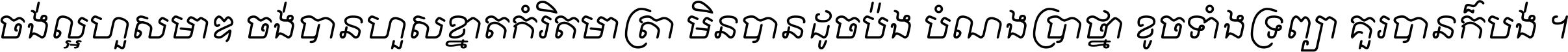 ចង់​ល្អ​ហួស​មាឌ ចង់​បាន​ហួស​ខ្នាត​កំរិត​មាត្រា មិន​បាន​ដូច​ប៉ង បំណង​ប្រាថ្នា ខូច​ទាំងទ្រព្យា គួរ​បាន​ក៏បង់ ។