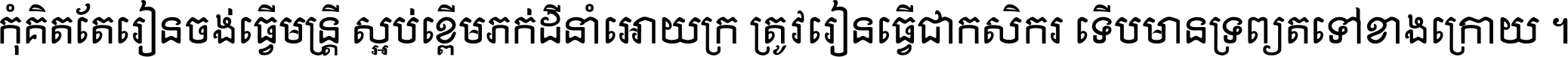 កុំ​គិត​តែ​រៀន​ចង់ធ្វើ​មន្ត្រី ស្អប់​ខ្ពើម​ភក់ដី​នាំអោយ​ក្រ ត្រូវ​រៀន​ធ្វើ​ជា​កសិករ ទើប​មានទ្រព្យ​ត​ទៅ​ខាង​ក្រោយ ។