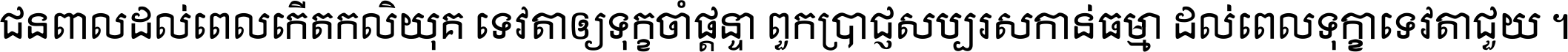 ជនពាល​ដល់​ពេល​កើត​កលិយុគ ទេវតា​ឲ្យ​ទុក្ខ​ចាំ​ផ្ដន្ទា ពួក​ប្រាជ្ញ​សប្បរស​កាន់​ធម្មា ដល់​ពេល​ទុក្ខា​ទេវតា​ជួយ ។