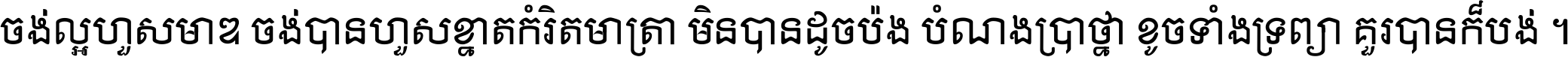 ចង់​ល្អ​ហួស​មាឌ ចង់​បាន​ហួស​ខ្នាត​កំរិត​មាត្រា មិន​បាន​ដូច​ប៉ង បំណង​ប្រាថ្នា ខូច​ទាំងទ្រព្យា គួរ​បាន​ក៏បង់ ។