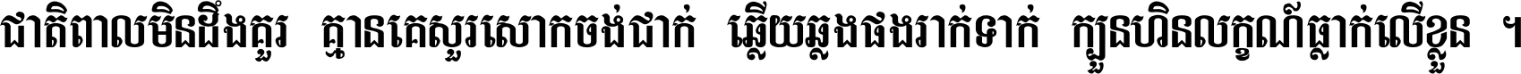 ជាតិ​ពាល​មិន​ដឹង​គួរ គ្មាន​គេ​សួរ​សោក​ចង់​ជាក់ ឆ្លើយ​ឆ្លង​ផង​រាក់​ទាក់​ ក្បួន​ហិន​លក្ខណ៍​ធ្លាក់​លើ​ខ្លួន ។