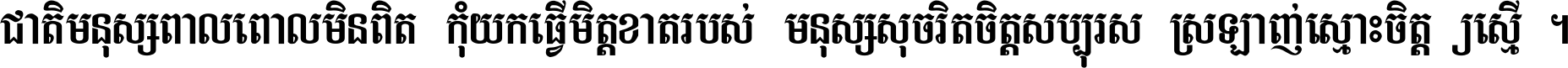 ជាតិ​មនុស្ស​ពាល​ពោល​មិន​ពិត កុំ​យក​ធ្វើ​មិត្ត​ខាត​របស់ មនុស្ស​សុចរិត​ចិត្ត​សប្បុរស ស្រឡាញ់​ស្មោះ​ចិត្ត​ឲ្យ​ស្មើ ។