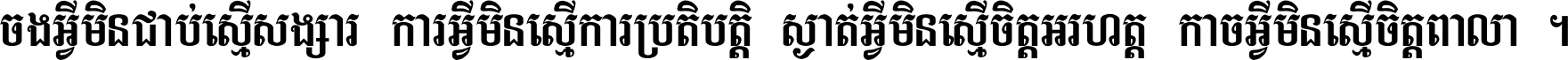 ចង​អ្វី​មិន​ជាប់​ស្មើ​សង្សារ ការ​អ្វី​មិន​ស្មើ​ការ​ប្រតិបត្តិ ស្ងាត់​អ្វី​មិន​ស្មើ​​ចិត្ត​អរហត្ត​ កាច​អ្វី​មិន​ស្មើ​ចិត្ត​ពាលា ។