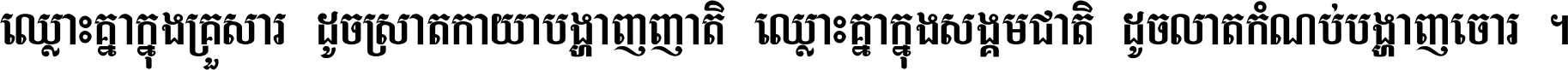 ឈ្លោះ​គ្នា​ក្នុង​គ្រួសារ ដូច​ស្រាត​កាយា​បង្ហាញ​ញាតិ ឈ្លោះគ្នាក្នុង​សង្គមជាតិ ដូច​លាត​កំណប់​បង្ហាញ​ចោរ ។