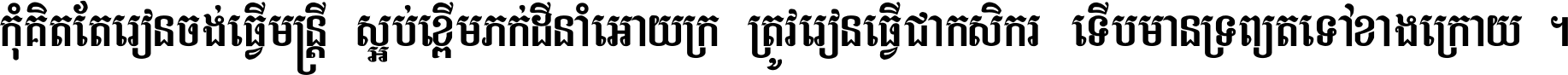 កុំ​គិត​តែ​រៀន​ចង់ធ្វើ​មន្ត្រី ស្អប់​ខ្ពើម​ភក់ដី​នាំអោយ​ក្រ ត្រូវ​រៀន​ធ្វើ​ជា​កសិករ ទើប​មានទ្រព្យ​ត​ទៅ​ខាង​ក្រោយ ។